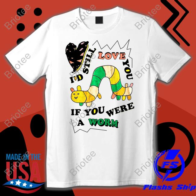 I'd Still Love You If You Were A Worm Shirt Shirts That Go Hard