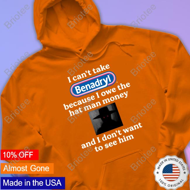 I Can't Take Benadryl Because I Owe The Hat Man Money And I Don't Want To See Him Shirts Images That Might Be Cursed