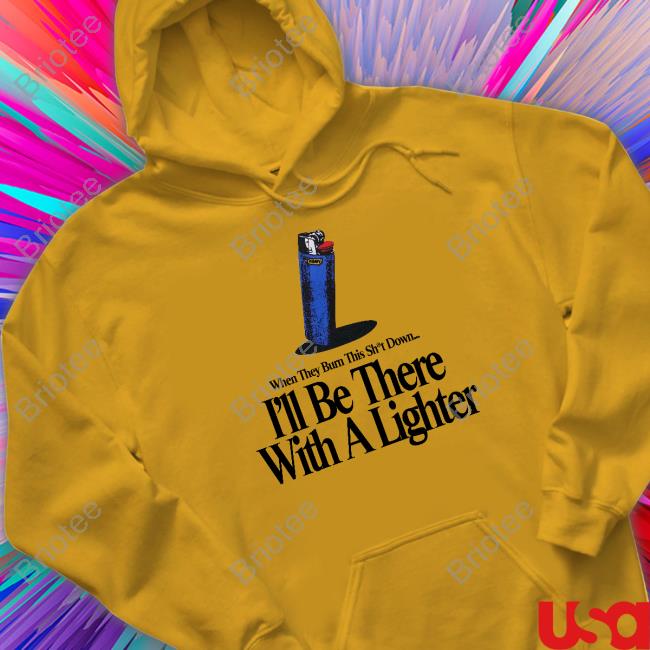 When They Burn This Shut Down I'll Be There With A Lighter Shirts