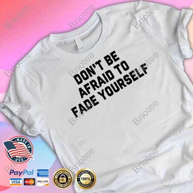 Don't Be Afraid To Fade Yourself Shirt