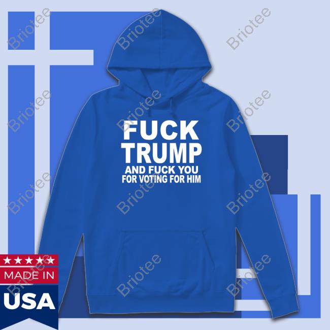 Fuck Trump And Fuck You For Voting For Him Shirts