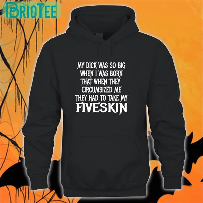My Dick Was So Big When I Was Born That When They Circumsized Me They Had To Take My Fiveskin T Shirt