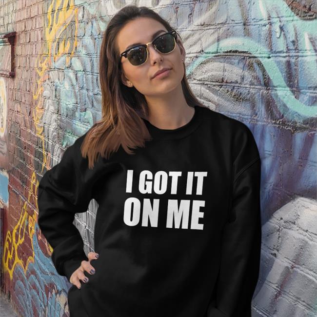 I Got It On Me T Shirt