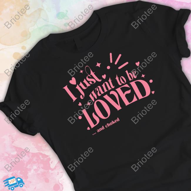 Shirts That Go Hard I Just Want To Be Loved And Choked T-Shirt