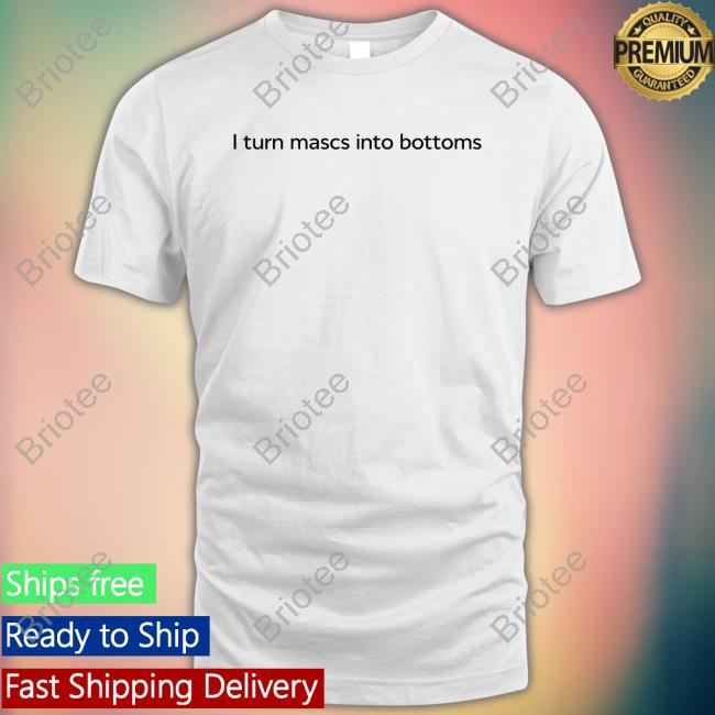 I Turn Mascs Into Bottoms Shirt