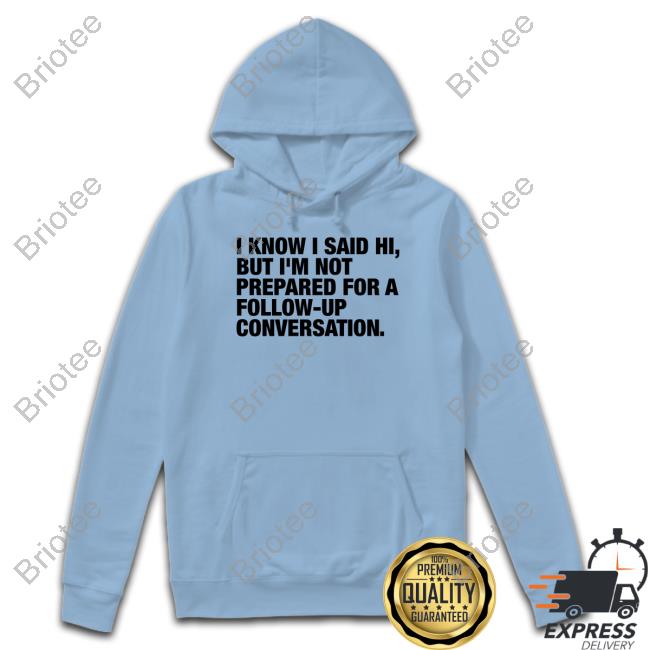 I Know I Said Hi But I'm Not Prepared For A Follow-Up Conversation Shirts