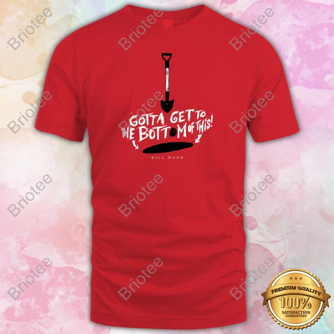 Hand Me My Shovel I'm Going In Will Wood Merch Gotta Get To The Bottom Of This Shirt