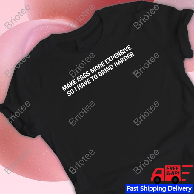 Make Eggs More Expensive So I Have To Grind Harder Tee Shirt Shitheadsteve Merch