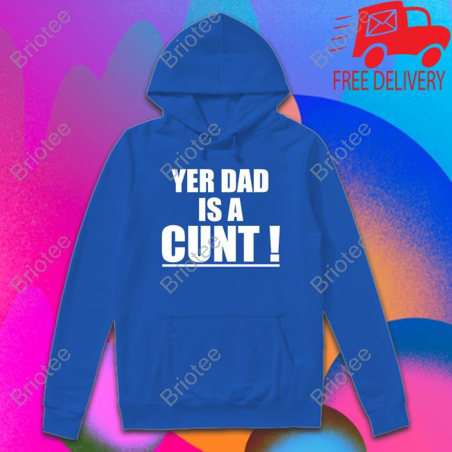 Yer Dad Is A Cunt Shirts Yer Dad Is A Cunt T Shirt