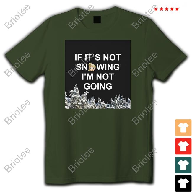 If It's Not Snowing I'm Not Going Shirt