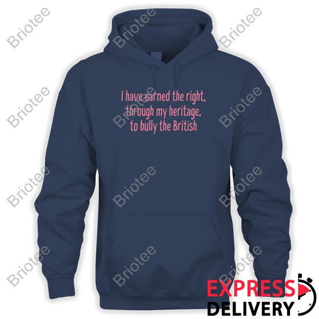 Official I Have Earned The Right Through My Heritage To Bully The British Tee Shirt