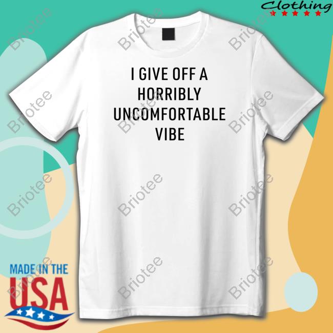 I Give Off A Horribly Uncomfortable Vibe Tee Shirt