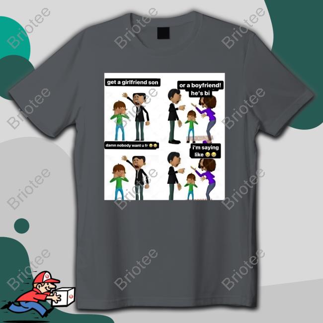 Official Get A Girlfriend Son Or A Boyfriend He's Bi Damn Nobody Want U Fr I'm Saying Like Shirt
