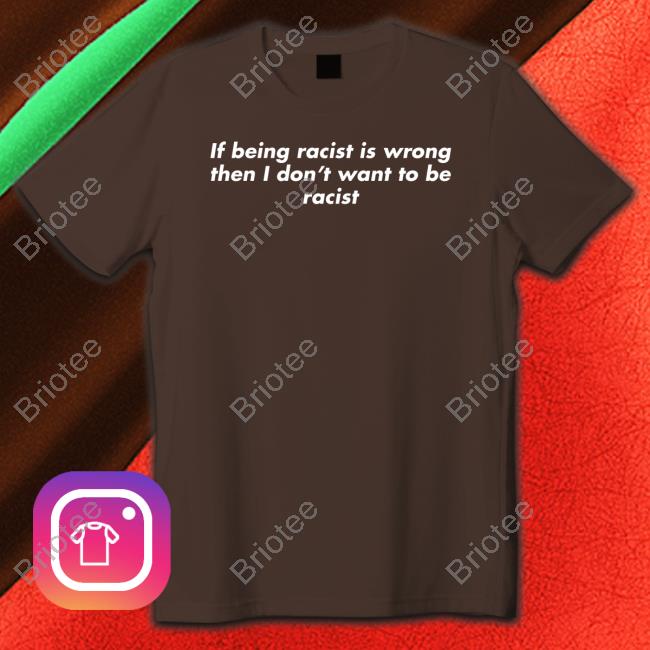 Shirts That Go Hard If Being Racist Is Wrong Then I Don't Want To Be Racist Tee Shirt