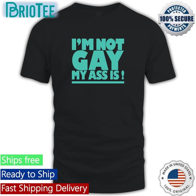 Shirts That Go Hard I'm Not Gay My Ass Is Tee Shirtsthtgohard