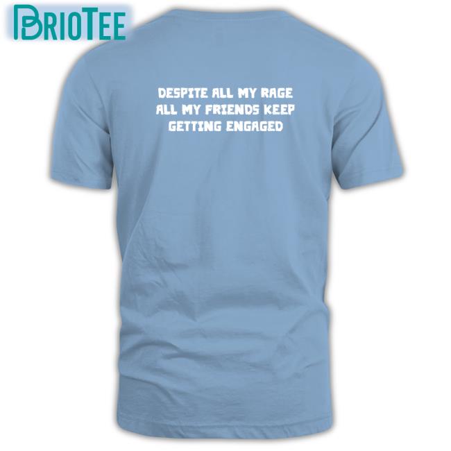 Goodshirts Merch Despite All My Rage All My Friends Keep Getting Engaged Tee Shirt Shirts That Go Hard