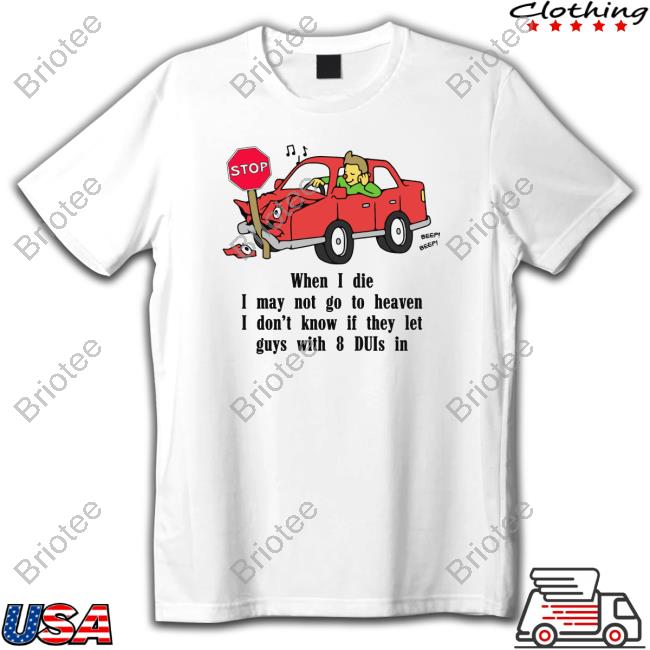 When I Die, I May Not Go To Heaven I Don't Know If They Let Guys With 8 Duis In Tee Shirts Shirtsthtgohard