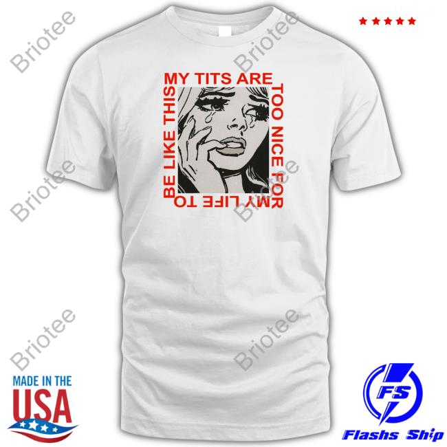 My Tits Are Too Nice For My Life To Be Like This T Shirt