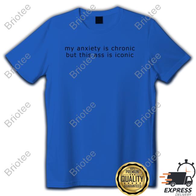 My Anxiety Is Chronic But This Ass Is Iconic Shirts