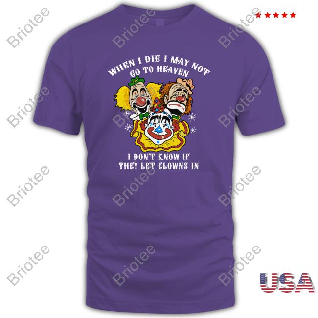 When I Die I May Not Go To Heaven, I Don't Know If They Let Clowns In Shirts Shirts That Go Hard