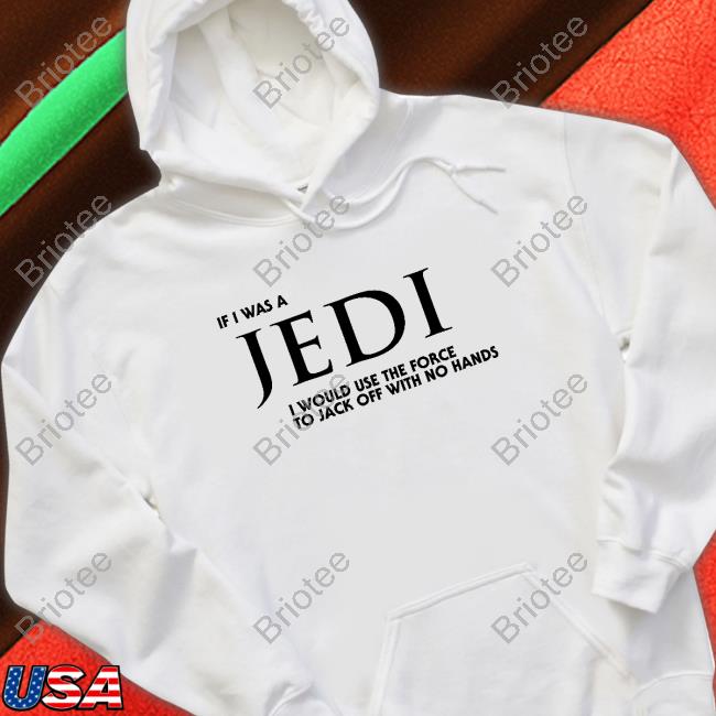 Shirts That Go Hard Shirt I Wear Love Merch If I Was A Jedi I Would Use The Force To Jack Off With No Hands Tee Shirt
