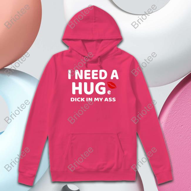 Official I Need A Huge Dick In My Ass Shirts