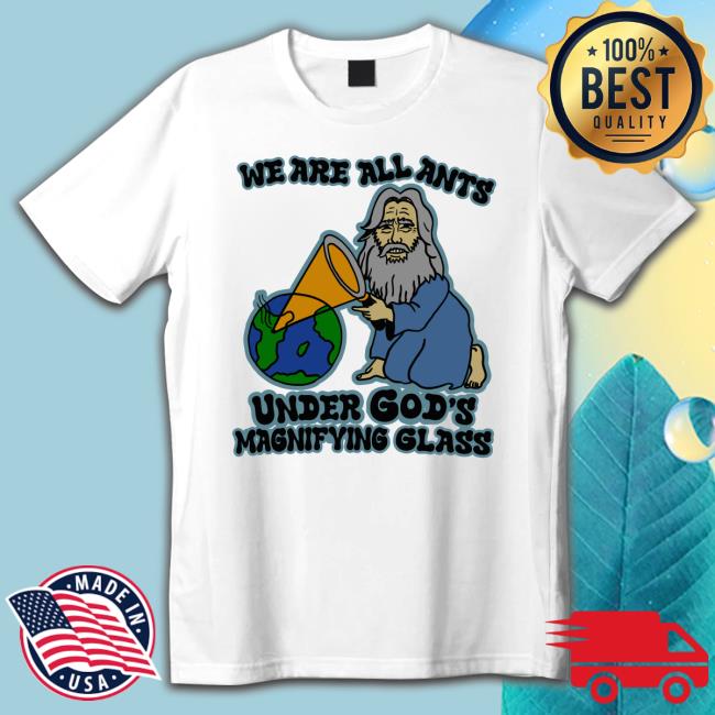 Shirts That Go Hard We Are All Ants Under Gos's Magnifyng Glass Tee Shirt