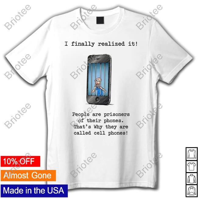 I Finally Realized It People Are Prisoners Of Their Phones That's Why They Are Called Cell Phones Tee