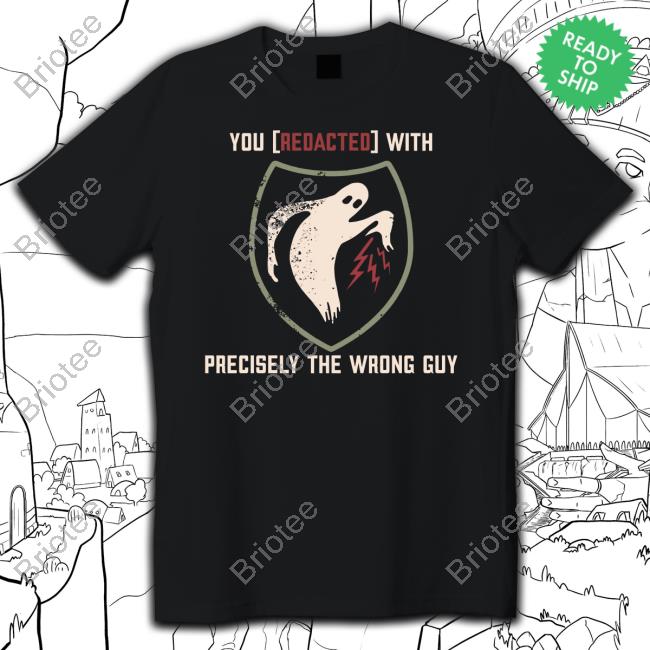 You Redacted With Precisely The Wrong Guy Shirt