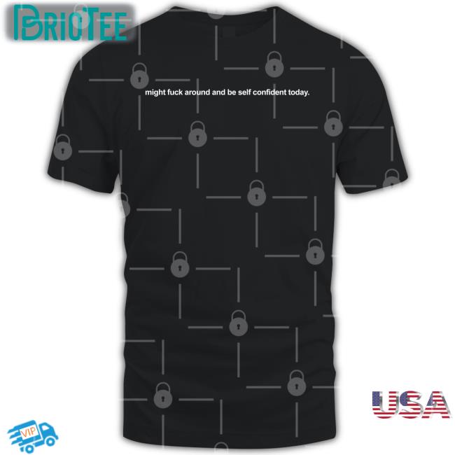 Might Fuck Around And Be Self Confident Today Shirt