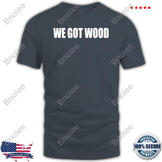 We Got Wood T Shirt