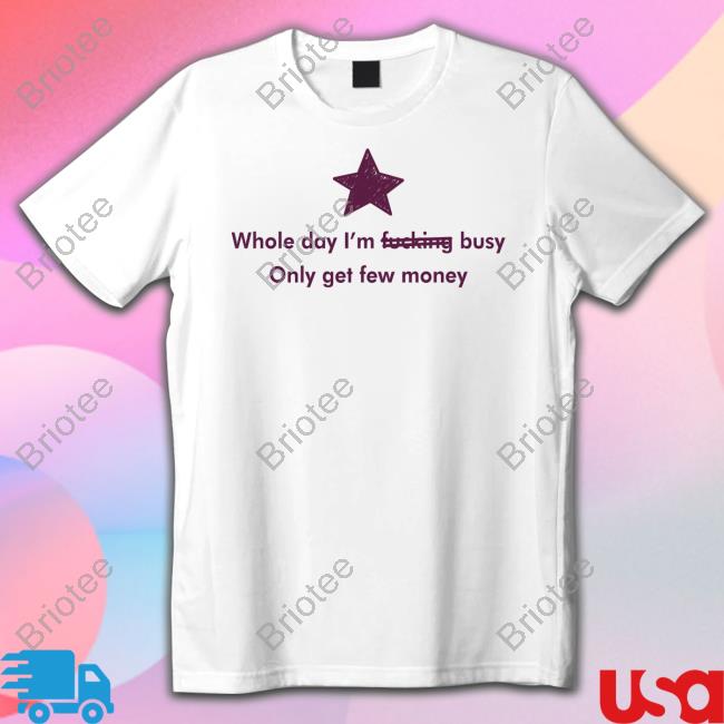 Whole Day I'm Fucking Busy Only Get Few Money T Shirt