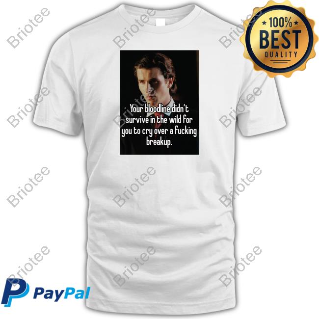 Your Bloodline Didn't Survive In The Wild For You To Cry Over A Fucking Breakup Shirt White