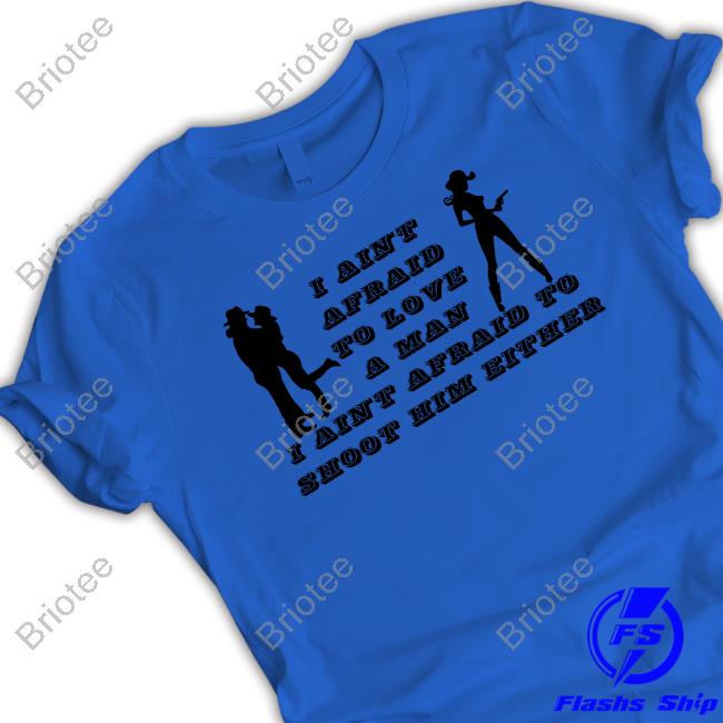 I Ain't Afraid To Love A Man Afraid To Not Him Either Shirts