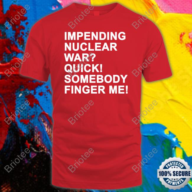 Official Impending Nuclear War Quick Somebody Finger Me Shirt