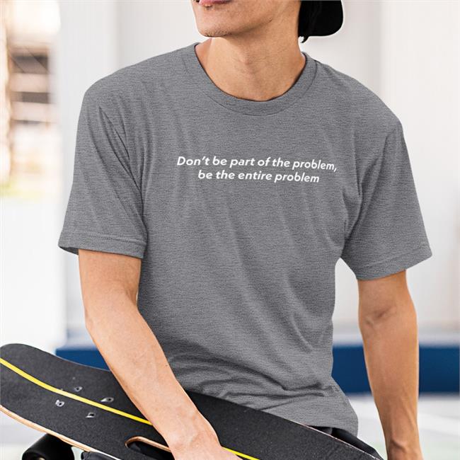 Don't Be Part Of The Problem Be The Entire Problem Tee
