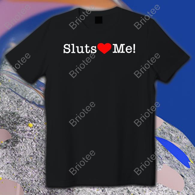 Shirts That Go Hard Sluts Love Me T Shirt Shirtsthtgohard