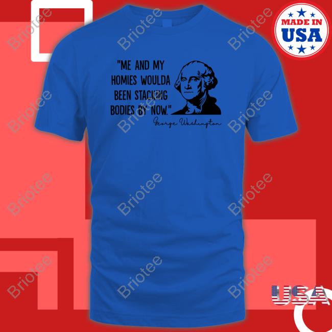 Clown World Store Me And My Homies Woulda Been Stacking Bodies By Now George Washington Tee