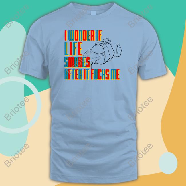 I Wonder If Life Smokes After It Fucks Me Shirt
