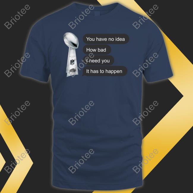 You Have No Idea How Bad I Need You It Has To Happen T Shirt