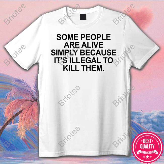 Official Some People Are Alive Simply Because It's Illegal To Kill Them T Shirt