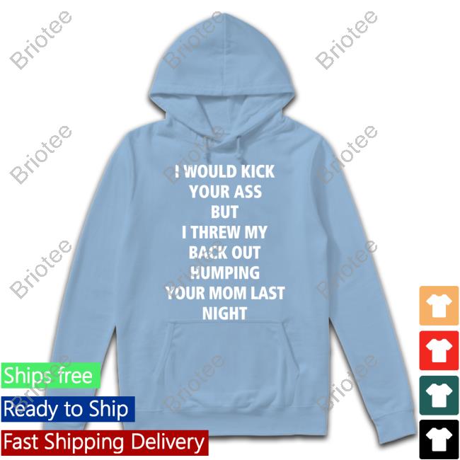 I Would Kick Your Ass But I Threw My Back Out Humping Your Mom Last Night T-Shirt