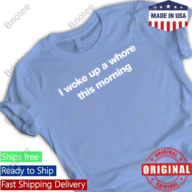 I Woke Up A Whore This Morning T Shirts