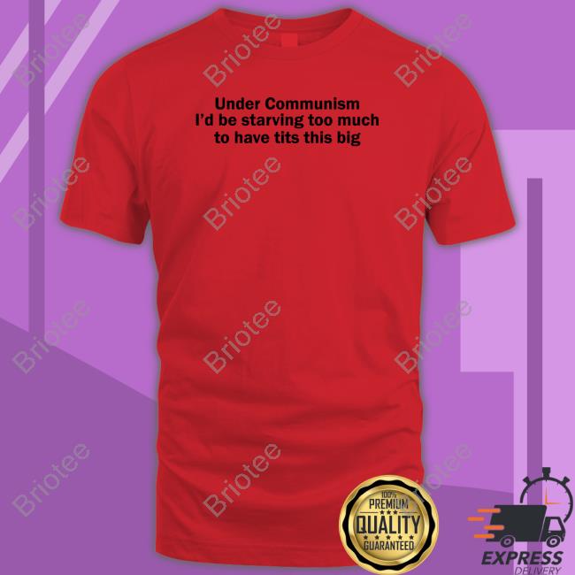 Official Under Communism I'd Be Starving Too Much To Have Tits This Big T Shirt