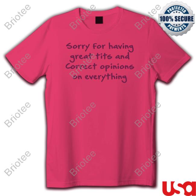 Sorry For Having Great Tits And Correct Opinions On Everything Shirt