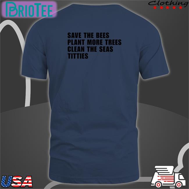 Save the Bees Plant More Trees Clean the Seas Titties Shirt Shirts That Go Hard