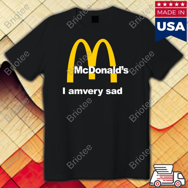 Shirtsthtgohard Mcdonald's I Am Very Sad Shirt