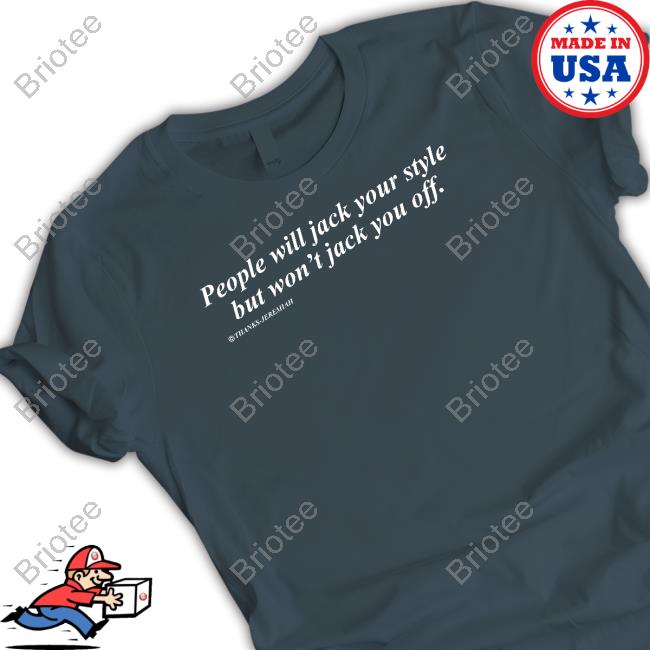 People Will Jack Your Style But Won't Jack You Off Shirts That Go Hard Shirt
