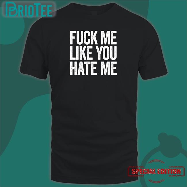 Fuck Me Like You Hate Me Shirt Shirts That Go Hard