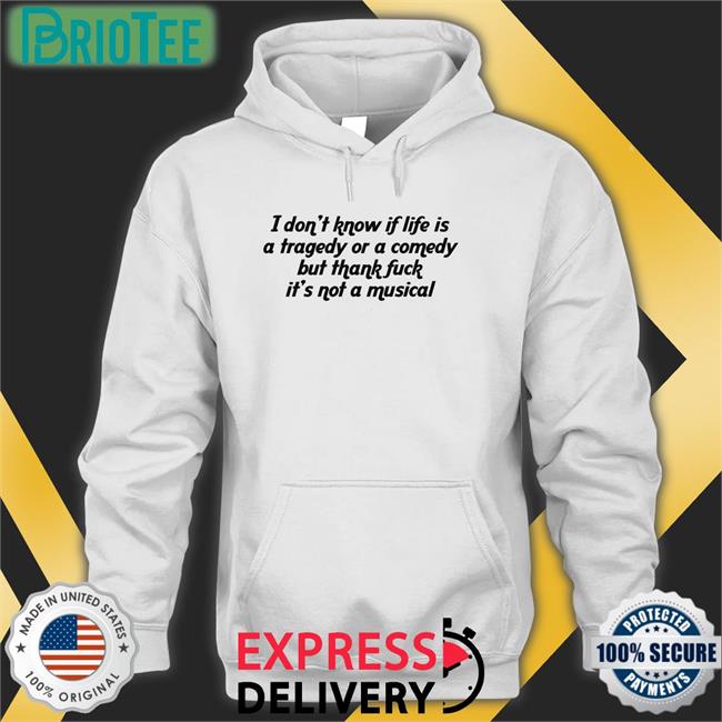 I Don't Know If Life Is A Tragedy Or A Comedy But Thank Fuck It's Not A Musical Shirt